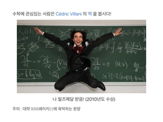수학에관심있는사람은Cédric Villani 의책을봅시다!
나필즈메달받음! (2010년도수상)
주의: 대략998페이지(!)에육박하는분량
 
