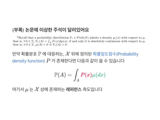 (부록) 논문에이상한주석이달려있어요
만약확률분포P 에대응하는, X 위에정의된확률밀도함수(Probability
density function) P 가 존재한다면다음과 같이쓸수있습니다
P(A) = P(x)μ(dx)
여기서μ 는X 상에존재하는레퍼런스측도입니다
∫
A
 
