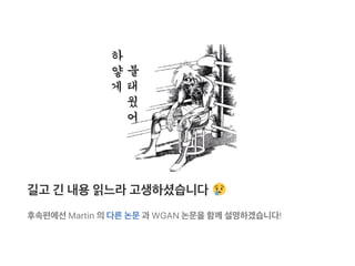 길고 긴 내용읽느라고생하셨습니다
후속편에선Martin 의다른논문과 WGAN 논문을함께설명하겠습니다!
 