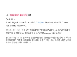 X : compact metric set
Definition.
A topological space X is called compact if each of its open covers
has a finite subcove...