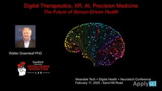 Digital Therapeutics, XR, AI, Precision Medicine
The Future of Sensor-Driven Health
Wearable Tech + Digital Health + Neurotech Conference
February 11, 2020 - Sand Hill Road
Walter Greenleaf PhD
 