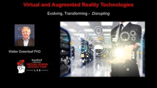 Virtual and Augmented Reality Technologies
Evolving, Transforming - Disrupting
Walter Greenleaf PhD
 