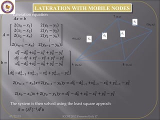 LATERATION WITH MOBILE NODESLATERATION WITH MOBILE NODES
The system is then solved using the least square approch
Lateration equation
07/22/15 ICGST 2012 Presented July 17
 