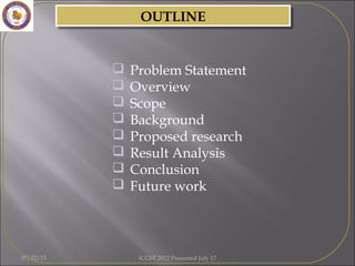 OUTLINEOUTLINE
 Problem Statement
 Overview
 Scope
 Background
 Proposed research
 Result Analysis
 Conclusion
 Future work
07/22/15 ICGST 2012 Presented July 17
 