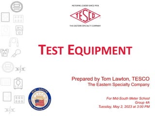 TEST EQUIPMENT
Prepared by Tom Lawton, TESCO
The Eastern Specialty Company
For Mid-South Meter School
Group 4A
Tuesday, May 2, 2023 at 3:00 PM
 