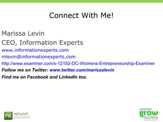 Connect With Me! Marissa Levin CEO, Information Experts www.informationexperts.com [email_address] http://www.examiner.com/x-12152-DC-Womens-Entrepreneurship-Examiner Follow me on Twitter:  www.twitter.com/marissalevin Find me on Facebook and LinkedIn too.  