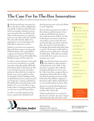 The Case For In-The-Box Innovation
By Renee Hopkins Callahan, Gwen Ishmael, and Leyla Namiranian, Decision Analyst
In the last several years, innovation has
moved to the top of the worldwide busi-
ness agenda, as shorter product lifecycles
and an increasingly competitive services
environment have become global trends.
These trends put pressure on companies
to be more innovative and to do it quickly.
The end result is that the ability of an
organization to survive has begun to be
defined by its capacity to innovate.
Nowhere is innovation more imperative
than in the fast-moving consumer goods
(FMCG) industry. The average FMCG
company now introduces 70 to 80 new
products per year; Procter  Gamble offers
46 different types of Tide in the U.S.1
In order to sustain a fast pace of new prod-
uct and service introduction, it is vitally
important to keep the pipeline filled with
potential new ideas for development. This
is necessary because many new product
and service ideas either do not make it to
launch, or are not successful once they
are launched. A Dun  Bradstreet study
revealed that for each successful new prod-
uct introduced, a company needs between
50 and 60 other new product ideas in the
pipeline.2
Or, one in every 60 or so new
product ideas a company generates will go
on to become a successful new product.
In order to move their pipelines along,
many companies have adopted formal
development processes, such as Dr. Robert
Cooper’s StageGate.
However, these processes focus mostly on
the evaluation and development of new
products, with little (if any) attention
given to the generation of ideas. In other
words, the process assumes an idea for a
new product or service exists, but never
says how that idea came about in the first
place. Yet even Dr. Cooper himself ac-
knowledges that starting with quality ideas
is critical: “Don’t expect a well-oiled new
product process to make up for a shortage
of quality ideas: If the idea was mundane
to start with, don’t count on your process
turning it into a star!”3
Because development processes put so
much emphasis on idea evaluation
and development, and so little on idea
generation, companies often make the
assumption that ideas are easy to come
by. And in fact, those companies that are
attempting to find quality ideas to place
into their development processes usually
look within; they tell their employees to
brainstorm and to “think outside the box”
to come up with quality, innovative ideas.
However, we maintain that the direction
“think outside the box” generally fosters
mundane ideas. Here’s why:
“Think outside the box” is a very broad
directive for creativity. It’s easy to imagine
that thinking broadly will result in wide-
The global leader in analytical research systems
604 Avenue H East
Arlington, TX 76011-3100, USA
(1) 817.640.6166 or 1.800.ANALYSIS within the U.S.
This paper
describes a ground-
breaking international
case study, proving that
a much larger
number of relevant,
actionable, and
original ideas can be
generated by
using creativity
techniques that
encourage “in-the-box”
thinking as
opposed to
“outside the box” cre-
ativity techniques more
typically used.
SAMPLE
CONCEPTS
Pages 6—7
http://www.decisionanalyst.com
http://www.ideaflow.com
© 2005 Decision Analyst, Inc.Insights  Innovation
 