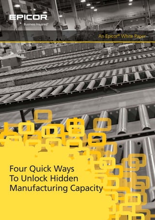 An Epicor®
White Paper
Four Quick Ways
To Unlock Hidden
Manufacturing Capacity
 