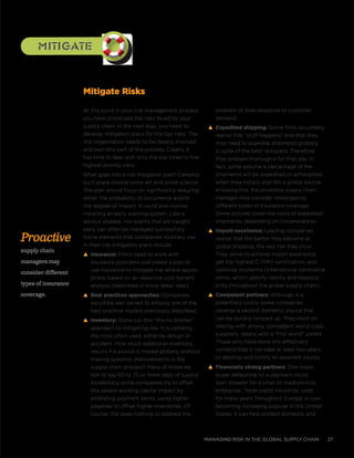 managing risk in the global supply chain 27
mitigatemitigate
At this point in your risk management process,
you have prioritized the risks faced by your
supply chain. In the next step, you need to
develop mitigation plans for the top risks. The
line organization needs to be deeply involved
and own this part of the process. Clearly, it
has time to deal with only the top three to five
highest priority risks.
What goes into a risk mitigation plan? Certainly
such plans involve some art and some science.
The plan should focus on significantly reducing
either the probability of occurrence and/or
the degree of impact. It could also involve
installing an early warning system. Like a
serious disease, risk events that are caught
early can often be managed successfully.
Some elements that companies routinely use
in their risk mitigation plans include
s Insurance: Firms need to work with
insurance providers and create a plan to
use insurance to mitigate risk where appro-
priate, based on an objective cost-benefit
analysis (described in more detail later).
s Best practices approaches: Companies
would be well served to employ one of the
best practice models previously described.
s Inventory: Some call this “the no-brainer”
approach to mitigating risk. It is certainly
the most often used, either by design or
accident. How much additional inventory
results if a source is moved globally without
making systemic improvements in the
supply chain process? Many of those we
talk to say 60 to 75 or more days of supply!
Incidentally, some companies try to offset
this severe working capital impact by
extending payment terms, using higher
payables to offset higher inventories. Of
course, this does nothing to address the
problem of slow response to customer
demand.
s Expedited shipping: Some firms accurately
realize that “stuff happens” and that they
may need to expedite shipments globally
in spite of the best-laid plans. Therefore,
they prepare thoroughly for that day. In
fact, some assume a percentage of the
shipments will be expedited or airfreighted
when they initially plan for a global source.
Knowing this, the proactive supply chain
manager may consider investigating
different types of insurance coverage.
Some policies cover the costs of expedited
shipments, depending on circumstances.
s Import excellence: Leading companies
realize that the better they become at
global shipping, the less risk they incur.
They strive to achieve import excellence,
get the highest C-TPAT certification, and
optimize incoterms (international commerce
terms, which specify liability and responsi-
bility throughout the global supply chain).
s Competent partners: Although it is
potentially costly, some companies
develop a second domestic source that
can be quickly ramped up. They insist on
dealing with strong, competent world-class
suppliers, ideally with a “first world” parent.
Those who have done this effectively
contend that it can take at least two years
to develop and certify an excellent source.
s Financially strong partners: One major
buyer defaulting on a payment could
spell disaster for a small to medium-size
enterprise. Trade credit insurance, used
for many years throughout Europe, is now
becoming increasing popular in the United
States. It can help protect domestic and
Mitigate Risks
Proactive
supply chain
managers may
consider different
types of insurance
coverage.
 