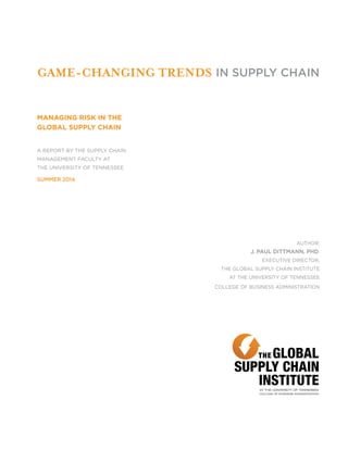 Managing Risk in the
global supply chain
a Report by the Supply Chain
Management Faculty at
the University of Tennessee
summer 2014
author:
J. Paul Dittmann, PhD,
executive director,
the Global Supply Chain Institute
at the University of Tennessee
College of Business Administration
Game-Changing Trends in Supply Chain
 