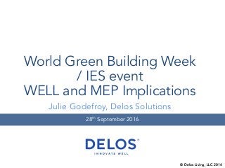 © Delos Living, LLC 2014
World Green Building Week
/ IES event
WELL and MEP Implications
28th September 2016
Julie Godefroy, Delos Solutions
© Delos Living, LLC 2014
 
