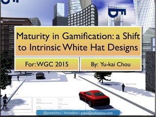 Maturity in Gamiﬁcation: a Shift
to Intrinsic White Hat Designs
For:WGC 2015 By: Yu-kai Chou
@yukaichou / #octalysis / yukai@yukaichou.com
 