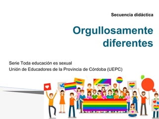 Orgullosamente
diferentes
Serie Toda educación es sexual
Unión de Educadores de la Provincia de Córdoba (UEPC)
Secuencia didáctica
 