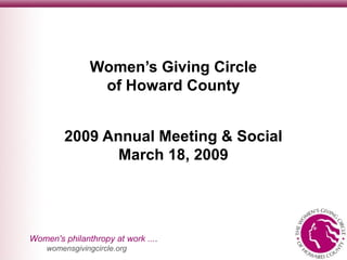 Women's philanthropy at work ....
womensgivingcircle.org
Women’s Giving Circle
of Howard County
2009 Annual Meeting & Social
March 18, 2009
 