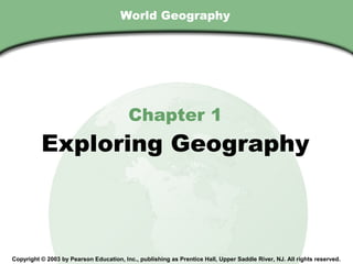 Chapter 1 , Section
                                        World Geography




                                           Chapter 1
             Exploring Geography



  Copyright © 2003 by Pearson Education, Inc., publishing as Prentice Hall, Upper Saddle River, NJ. All rights reserved.
 