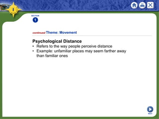 SECTION
1
Psychological Distance
• Refers to the way people perceive distance
• Example: unfamiliar places may seem farther away
than familiar ones
continued Theme: Movement
NEXT
 