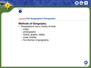 SECTION
1
Methods of Geography
• Geographers use a variety of tools:
- maps
- photographs
- charts, graphs, tables
- scale models
- five themes of geography
continued The Geographer’s Perspective
NEXT
 