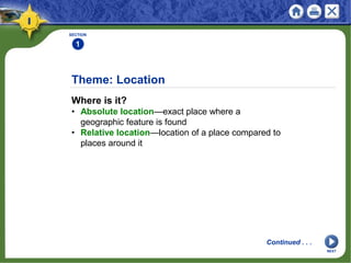 Theme: Location
Where is it?
• Absolute location—exact place where a
geographic feature is found
• Relative location—location of a place compared to
places around it
SECTION
1
Continued . . .
NEXT
 