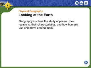 Physical Geography
Looking at the Earth
Geography involves the study of places: their
locations, their characteristics, and how humans
use and move around them.
NEXT
 