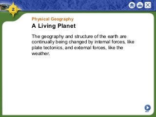 Physical Geography
A Living Planet
The geography and structure of the earth are
continually being changed by internal forces, like
plate tectonics, and external forces, like the
weather.
NEXT
 