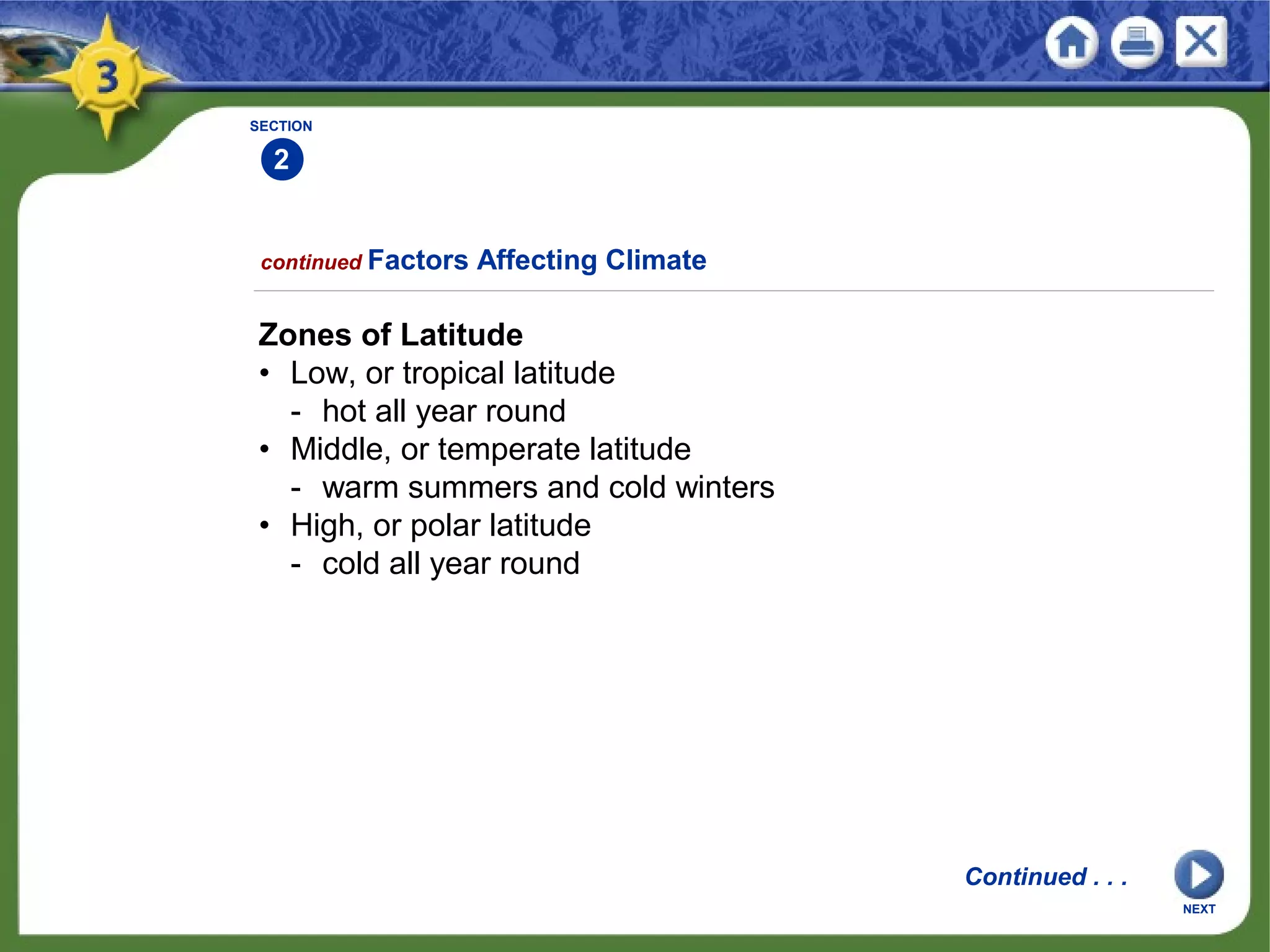 NEXT
Zones of Latitude
• Low, or tropical latitude
- hot all year round
• Middle, or temperate latitude
- warm summers and cold winters
• High, or polar latitude
- cold all year round
SECTION
2
continued Factors Affecting Climate
Continued . . .
 