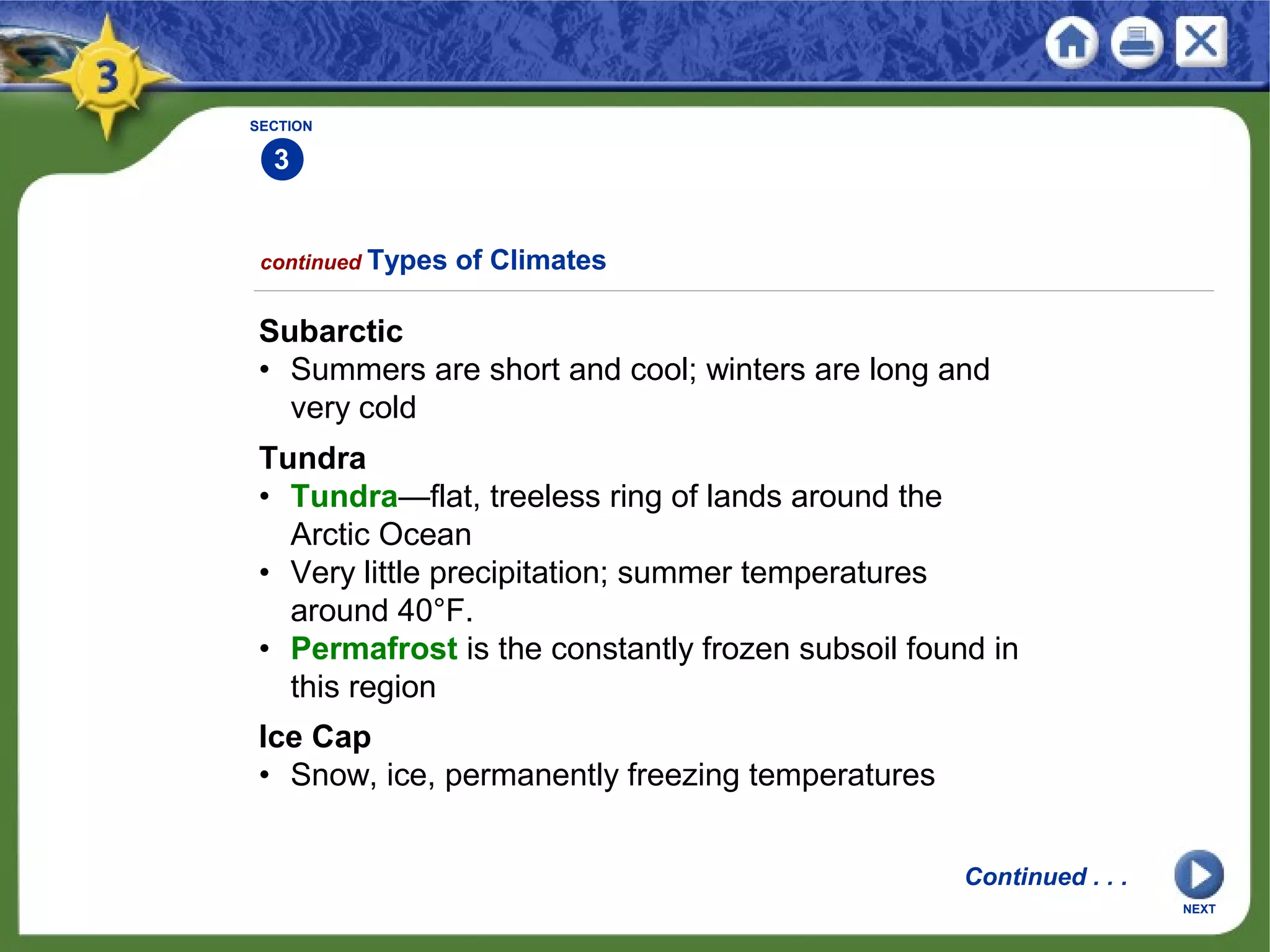 Subarctic
• Summers are short and cool; winters are long and
very cold
NEXT
SECTION
3
Tundra
• Tundra—flat, treeless ring of lands around the
Arctic Ocean
• Very little precipitation; summer temperatures
around 40°F.
• Permafrost is the constantly frozen subsoil found in
this region
Ice Cap
• Snow, ice, permanently freezing temperatures
continued Types of Climates
Continued . . .
 