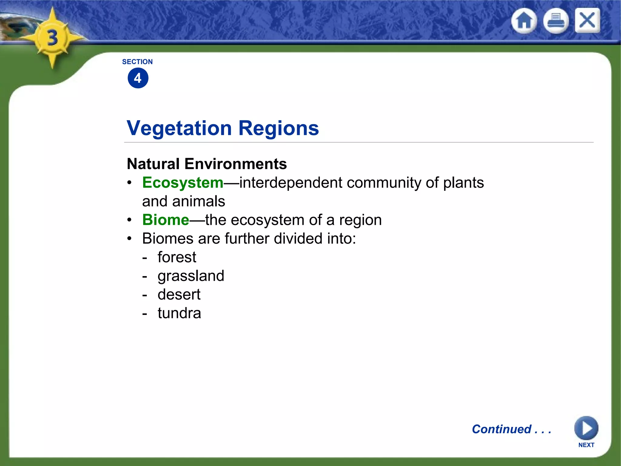 Vegetation Regions
Natural Environments
• Ecosystem—interdependent community of plants
and animals
• Biome—the ecosystem of a region
• Biomes are further divided into:
- forest
- grassland
- desert
- tundra
NEXT
SECTION
4
Continued . . .
 