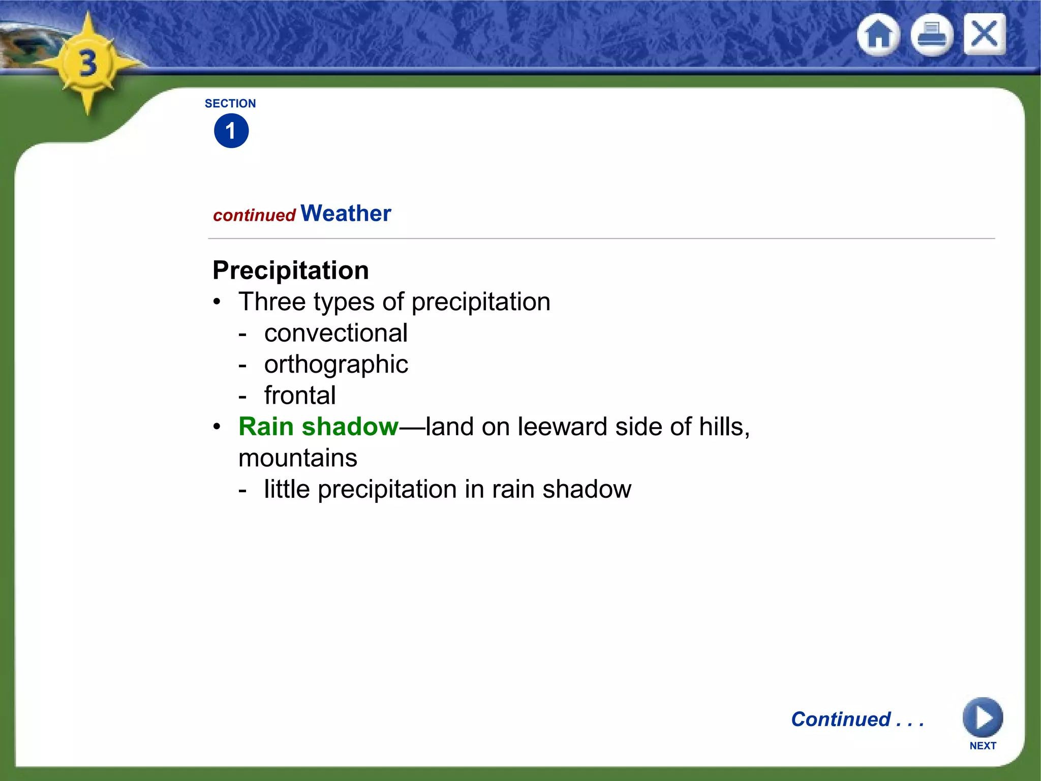SECTION
1
NEXT
Precipitation
• Three types of precipitation
- convectional
- orthographic
- frontal
• Rain shadow—land on leeward side of hills,
mountains
- little precipitation in rain shadow
continued Weather
Continued . . .
 
