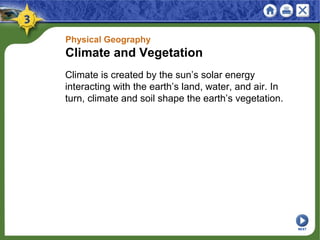 Physical Geography
Climate and Vegetation
Climate is created by the sun’s solar energy
interacting with the earth’s land, water, and air. In
turn, climate and soil shape the earth’s vegetation.
NEXT
 