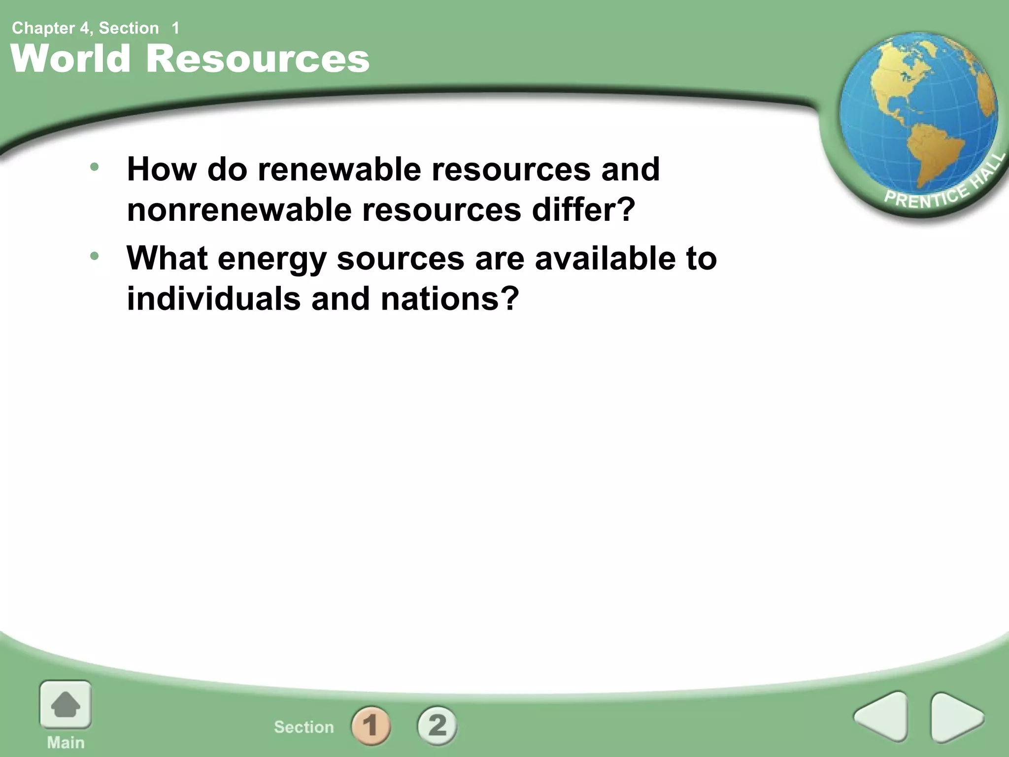 Chapter 4, Section 1

World Resources

         • How do renewable resources and
           nonrenewable resources differ?
         • What energy sources are available to
           individuals and nations?
 