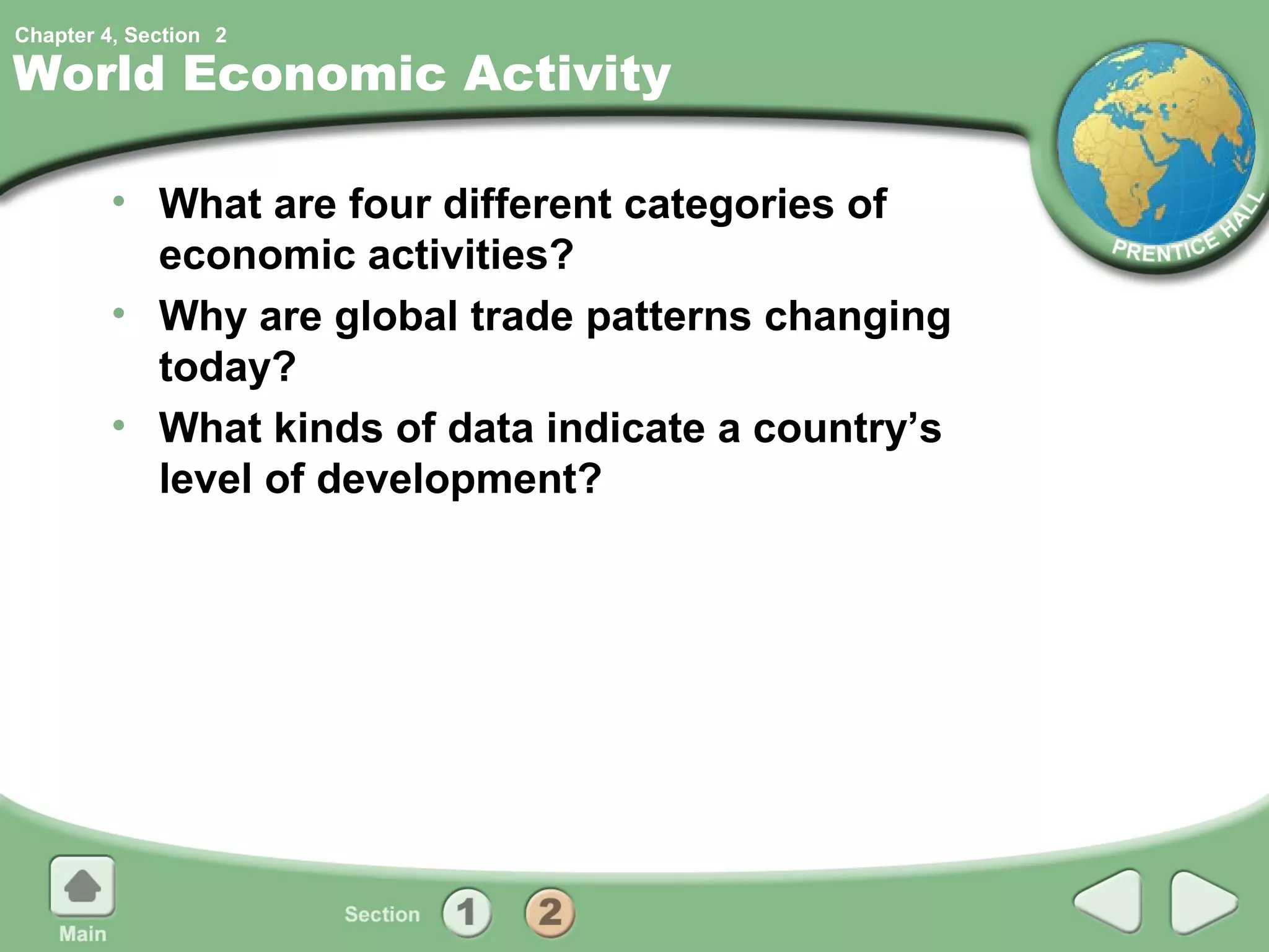Chapter 4, Section 2

World Economic Activity

         • What are four different categories of
           economic activities?
         • Why are global trade patterns changing
           today?
         • What kinds of data indicate a country’s
           level of development?
 