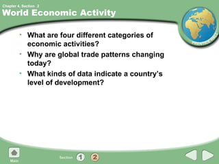 Chapter 4, Section 2

World Economic Activity

         • What are four different categories of
           economic activities?
         • Why are global trade patterns changing
           today?
         • What kinds of data indicate a country’s
           level of development?
 