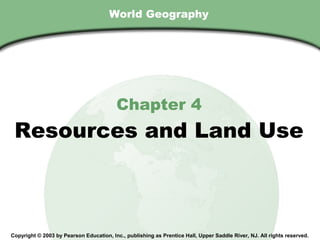Chapter 4, Section
                                        World Geography




                                           Chapter 4
    Resources and Land Use



  Copyright © 2003 by Pearson Education, Inc., publishing as Prentice Hall, Upper Saddle River, NJ. All rights reserved.
 
