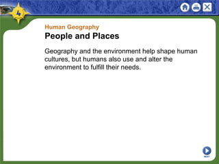 Human Geography
People and Places
Geography and the environment help shape human
cultures, but humans also use and alter the
environment to fulfill their needs.
NEXT
 