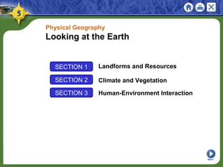 SECTION 1 Landforms and Resources
SECTION 2 Climate and Vegetation
Physical Geography
Looking at the Earth
NEXT
SECTION 3 Human-Environment Interaction
 