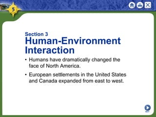 NEXT
Section 3
Human-Environment
Interaction
• Humans have dramatically changed the
face of North America.
• European settlements in the United States
and Canada expanded from east to west.
 