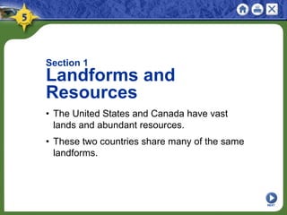 NEXT
Section 1
Landforms and
Resources
• The United States and Canada have vast
lands and abundant resources.
• These two countries share many of the same
landforms.
 
