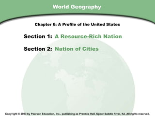 World Geography Copyright © 2003 by Pearson Education, Inc., publishing as Prentice Hall, Upper Saddle River, NJ. All rights reserved. Section 1:  A Resource-Rich Nation Section 2:  Nation of Cities Chapter 6: A Profile of the United States 