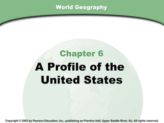 World Geography Chapter 6 A Profile of the  United States Copyright © 2003 by Pearson Education, Inc., publishing as Prentice Hall, Upper Saddle River, NJ. All rights reserved. 