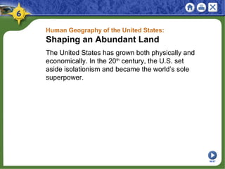 Human Geography of the United States:
Shaping an Abundant Land
The United States has grown both physically and
economically. In the 20th
century, the U.S. set
aside isolationism and became the world’s sole
superpower.
NEXT
 