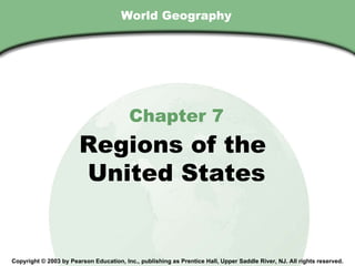 World Geography Chapter 7 Regions of the  United States Copyright © 2003 by Pearson Education, Inc., publishing as Prentice Hall, Upper Saddle River, NJ. All rights reserved. 