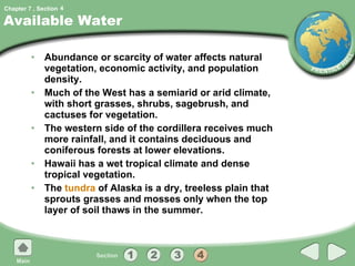 Available Water Abundance or scarcity of water affects natural vegetation, economic activity, and population density. Much of the West has a semiarid or arid climate, with short grasses, shrubs, sagebrush, and cactuses for vegetation. The western side of the cordillera receives much more rainfall, and it contains deciduous and coniferous forests at lower elevations. Hawaii has a wet tropical climate and dense tropical vegetation. The  tundra  of Alaska is a dry, treeless plain that sprouts grasses and mosses only when the top layer of soil thaws in the summer. 4 
