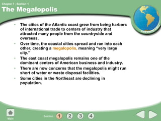 The Megalopolis The cities of the Atlantic coast grew from being harbors of international trade to centers of industry that attracted many people from the countryside and overseas. Over time, the coastal cities spread and ran into each other, creating a  megalopolis,  meaning “very large city.” The east coast megalopolis remains one of the dominant centers of American business and industry. There are now concerns that the megalopolis might run short of water or waste disposal facilities. Some cities in the Northeast are declining in population. 1 