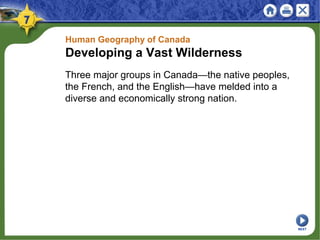Human Geography of Canada
Developing a Vast Wilderness
Three major groups in Canada—the native peoples,
the French, and the English—have melded into a
diverse and economically strong nation.
NEXT
 