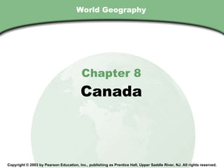 World Geography Chapter 8 Canada Copyright © 2003 by Pearson Education, Inc., publishing as Prentice Hall, Upper Saddle River, NJ. All rights reserved. 