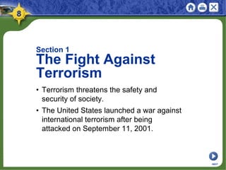 Section 1
The Fight Against
Terrorism
• Terrorism threatens the safety and
security of society.
• The United States launched a war against
international terrorism after being
attacked on September 11, 2001.
NEXT
 