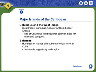 SECTION
1
Columbus and the West Indies
• West Indies: Bahamas, Greater Antilles, Lesser
Antilles
- site of Columbus’ landing; later Spanish base for
mainland conquest
Major Islands of the Caribbean
Bahamas
• Hundreds of islands off southern Florida, north of
Cuba
- Nassau is largest city and capital
Continued . . .
NEXT
 