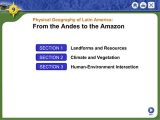 SECTION 1 Landforms and Resources
SECTION 2 Climate and Vegetation
Physical Geography of Latin America:
From the Andes to the Amazon
SECTION 3 Human-Environment Interaction
NEXT
 