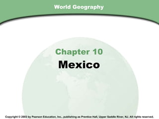 World Geography Chapter 10 Mexico Copyright © 2003 by Pearson Education, Inc., publishing as Prentice Hall, Upper Saddle River, NJ. All rights reserved. 