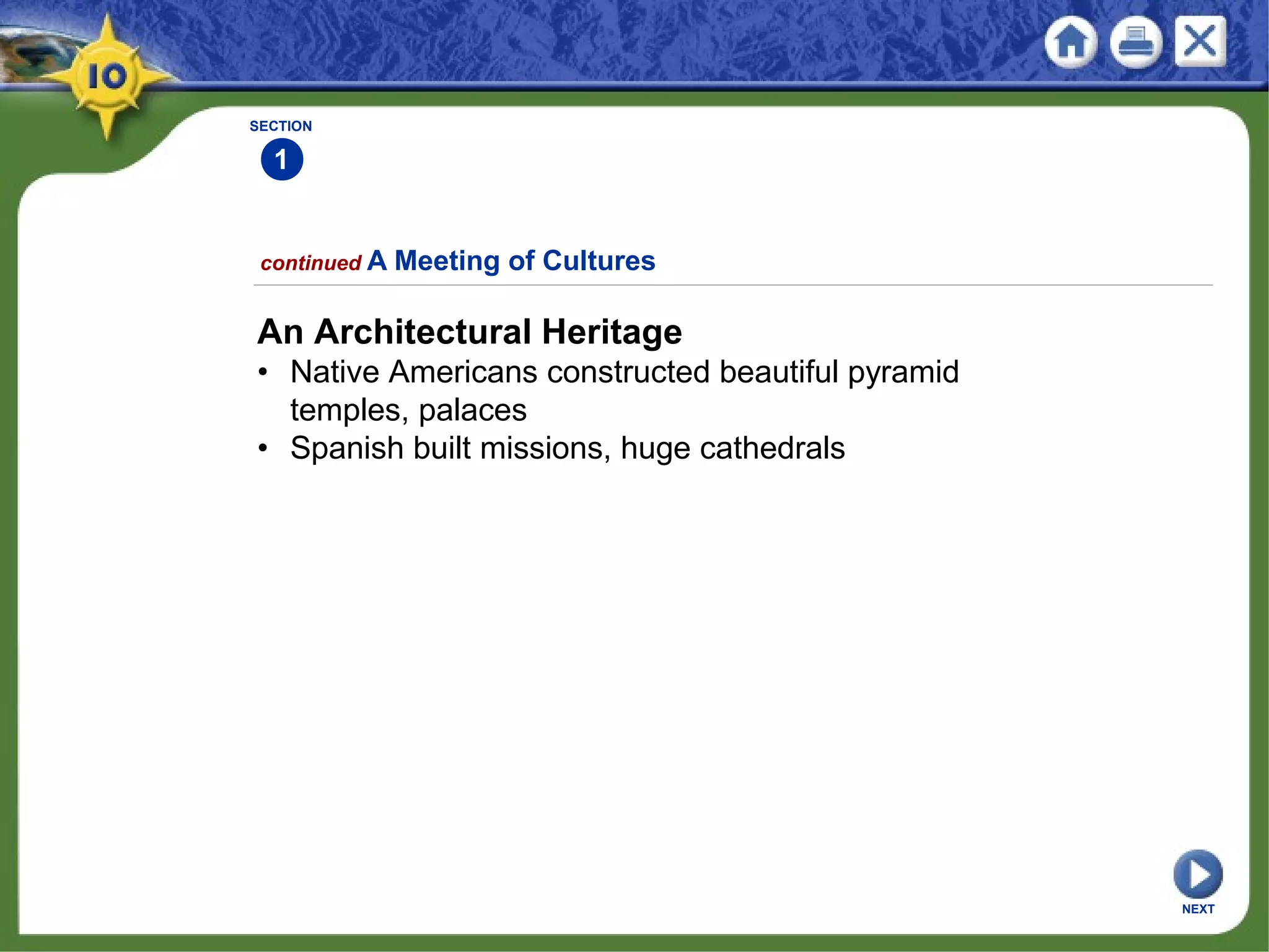 SECTION
1
An Architectural Heritage
• Native Americans constructed beautiful pyramid
temples, palaces
• Spanish built missions, huge cathedrals
continued A Meeting of Cultures
NEXT
 